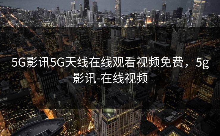 5G影讯5G天线在线观看视频免费，5g影讯-在线视频