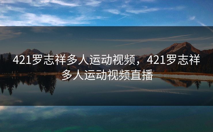 421罗志祥多人运动视频，421罗志祥多人运动视频直播