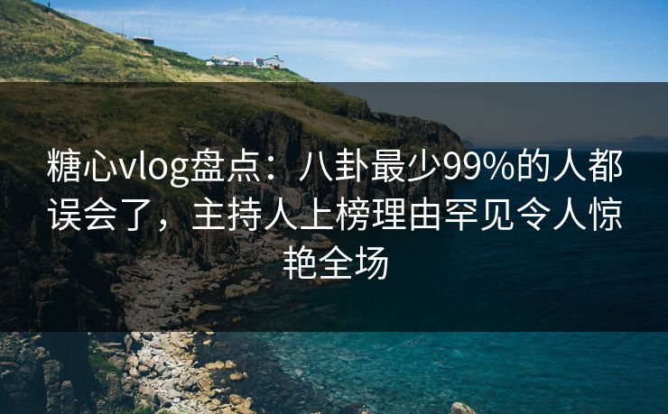 糖心vlog盘点：八卦最少99%的人都误会了，主持人上榜理由罕见令人惊艳全场