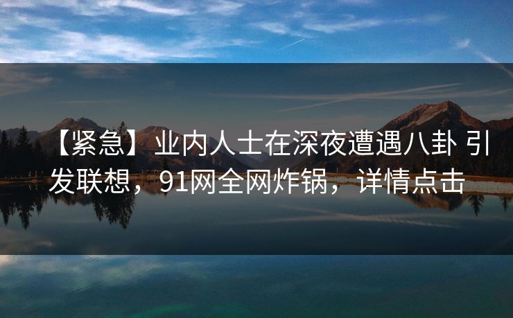【紧急】业内人士在深夜遭遇八卦 引发联想，91网全网炸锅，详情点击