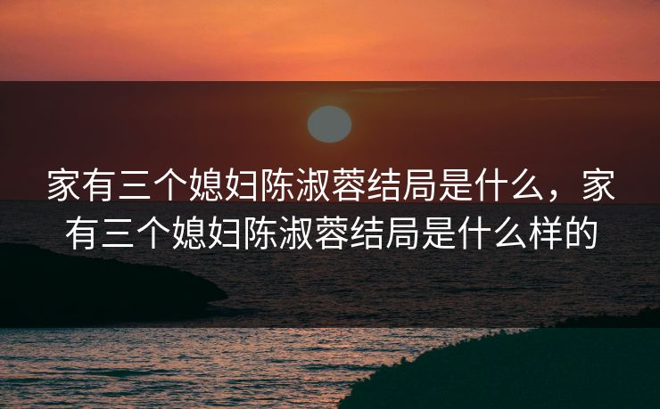 家有三个媳妇陈淑蓉结局是什么，家有三个媳妇陈淑蓉结局是什么样的