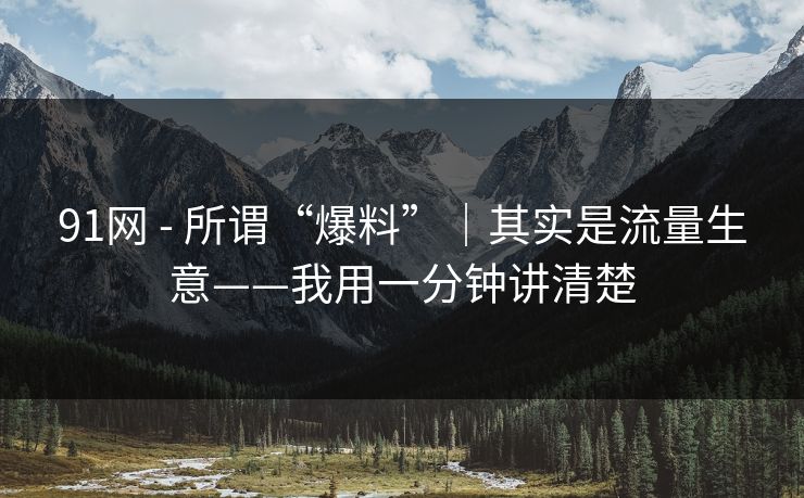 91网 - 所谓“爆料”｜其实是流量生意——我用一分钟讲清楚