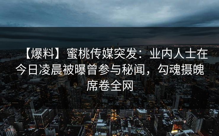 【爆料】蜜桃传媒突发：业内人士在今日凌晨被曝曾参与秘闻，勾魂摄魄席卷全网