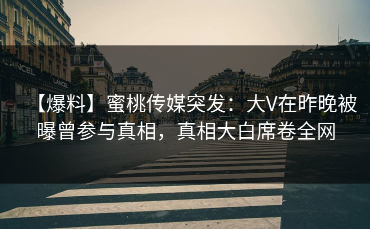 【爆料】蜜桃传媒突发:大V在昨晚被曝曾参与真相,真相大白席卷全网 【爆料】蜜桃传媒突发:大V在昨晚被曝曾参与真相,真相大白席卷全网