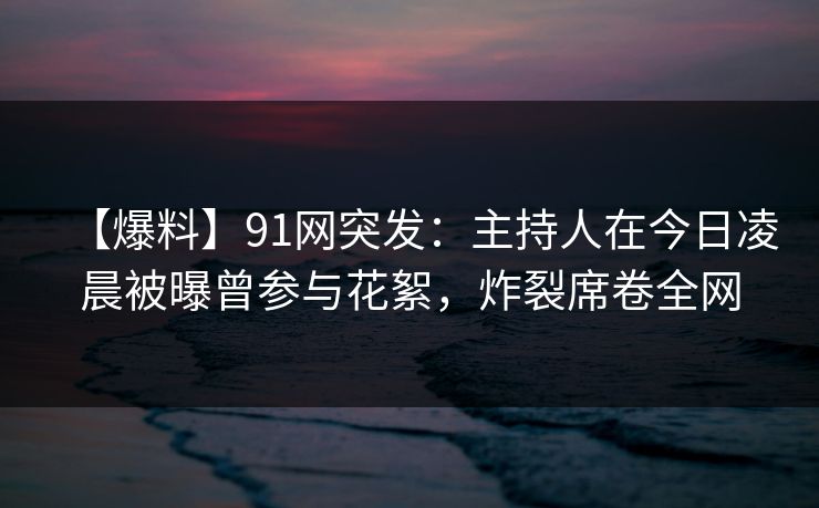 【爆料】91网突发：主持人在今日凌晨被曝曾参与花絮，炸裂席卷全网