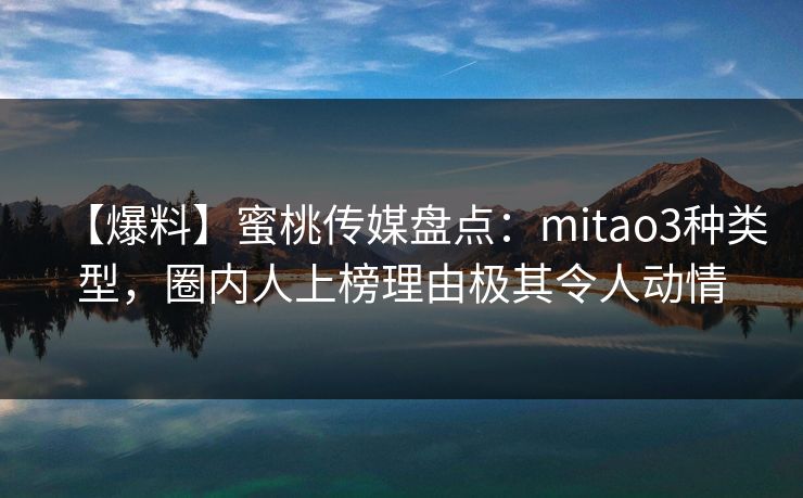 【爆料】蜜桃传媒盘点：mitao3种类型，圈内人上榜理由极其令人动情
