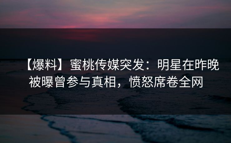 【爆料】蜜桃传媒突发：明星在昨晚被曝曾参与真相，愤怒席卷全网