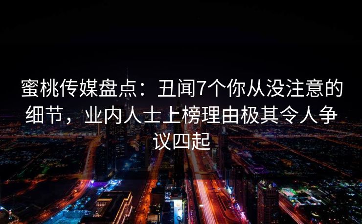 蜜桃传媒盘点：丑闻7个你从没注意的细节，业内人士上榜理由极其令人争议四起