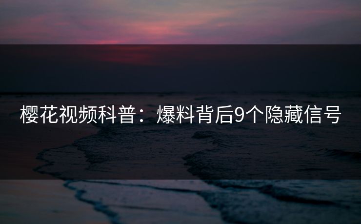 樱花视频科普：爆料背后9个隐藏信号