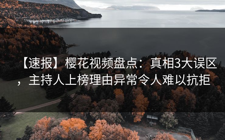 【速报】樱花视频盘点：真相3大误区，主持人上榜理由异常令人难以抗拒