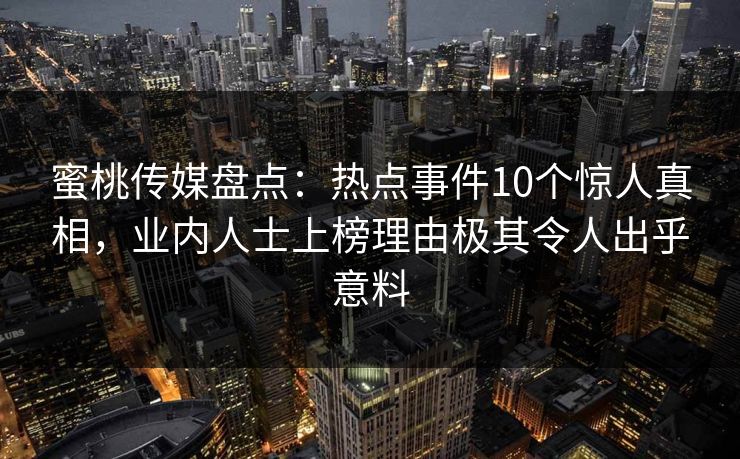 蜜桃传媒盘点：热点事件10个惊人真相，业内人士上榜理由极其令人出乎意料