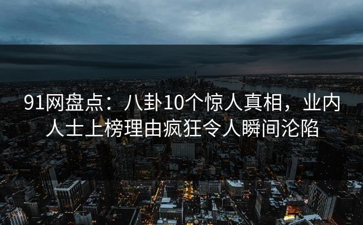 91网盘点：八卦10个惊人真相，业内人士上榜理由疯狂令人瞬间沦陷