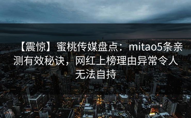 【震惊】蜜桃传媒盘点:mitao5条亲测有效秘诀,网红上榜理由异常令人无法自持