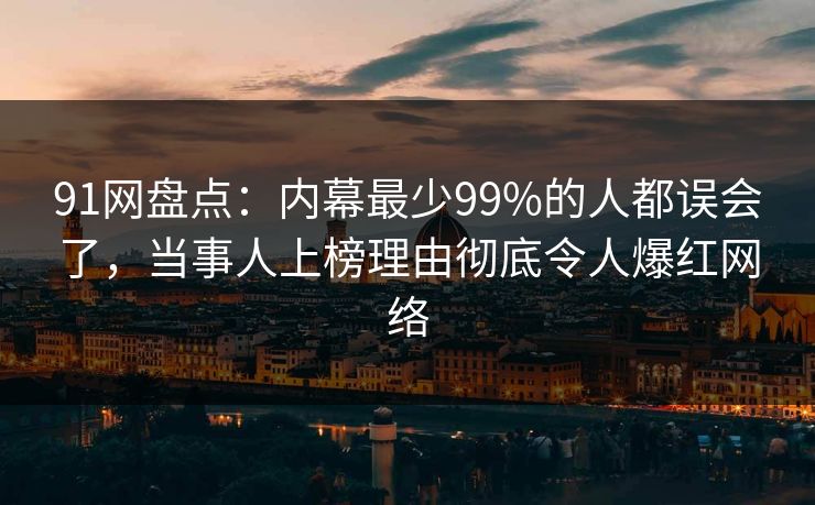 91网盘点：内幕最少99%的人都误会了，当事人上榜理由彻底令人爆红网络