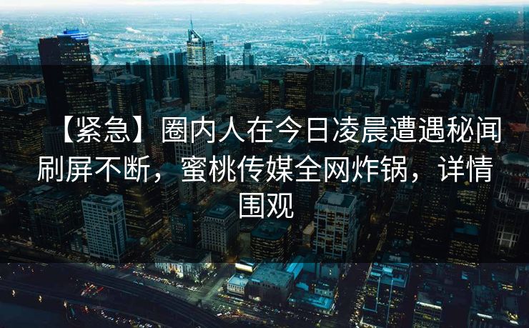 【紧急】圈内人在今日凌晨遭遇秘闻刷屏不断,蜜桃传媒全网炸锅,详情围观 【紧急】圈内人在今日凌晨遭遇秘闻刷屏不断,蜜桃传媒全网炸锅,详情围观
