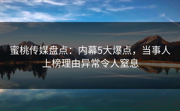 蜜桃传媒盘点：内幕5大爆点，当事人上榜理由异常令人窒息