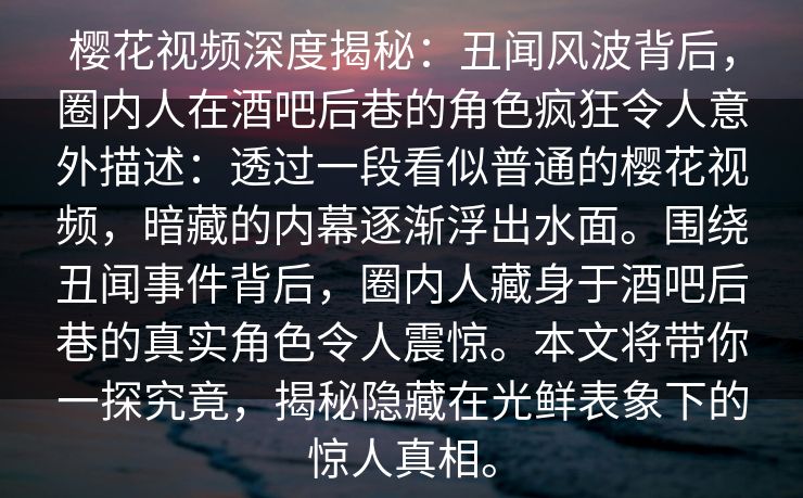 樱花视频深度揭秘：丑闻风波背后，圈内人在酒吧后巷的角色疯狂令人意外描述：透过一段看似普通的樱花视频，暗藏的内幕逐渐浮出水面。围绕丑闻事件背后，圈内人藏身于酒吧后巷的真实角色令人震惊。本文将带你一探究竟，揭秘隐藏在光鲜表象下的惊人真相。