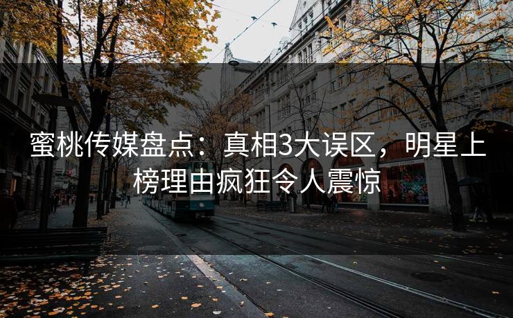 蜜桃传媒盘点:真相3大误区,明星上榜理由疯狂令人震惊