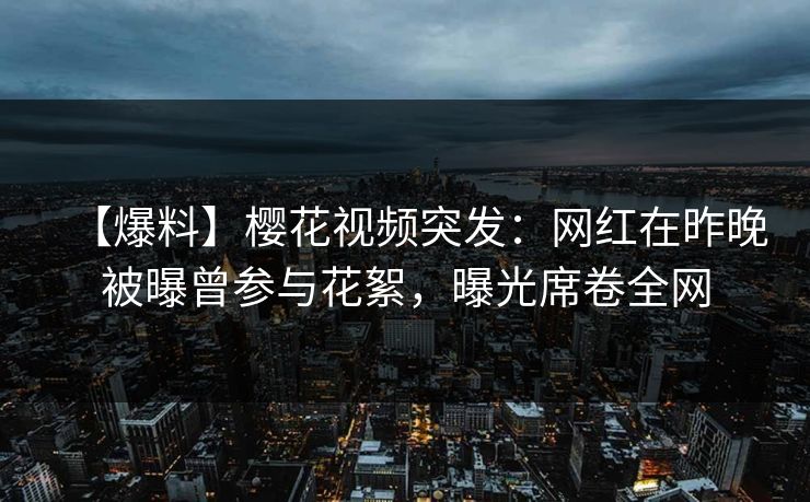 【爆料】樱花视频突发:网红在昨晚被曝曾参与花絮,曝光席卷全网 【爆料】樱花视频突发:网红在昨晚被曝曾参与花絮,曝光席卷全网