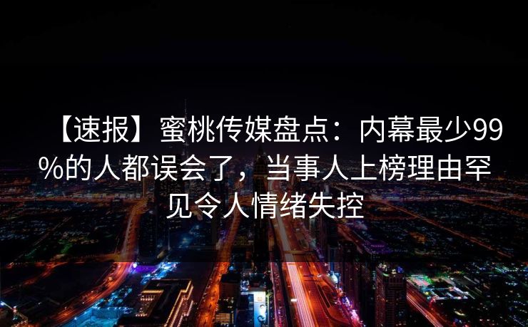 【速报】蜜桃传媒盘点：内幕最少99%的人都误会了，当事人上榜理由罕见令人情绪失控