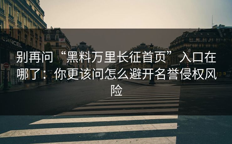 别再问“黑料万里长征首页”入口在哪了：你更该问怎么避开名誉侵权风险