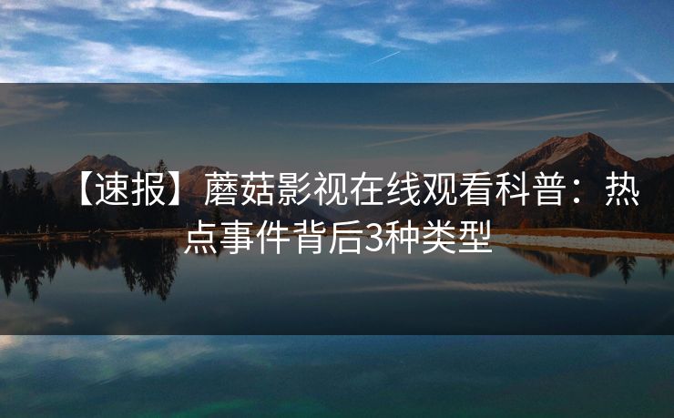 【速报】蘑菇影视在线观看科普：热点事件背后3种类型