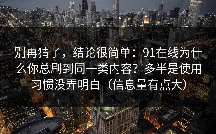 别再猜了,结论很简单:91在线为什么你总刷到同一类内容?多半是使用习惯没弄明白(信息量有点大)