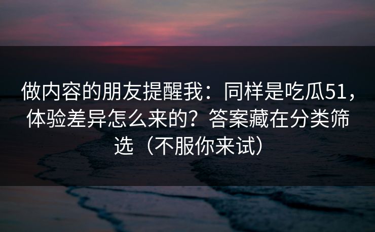 做内容的朋友提醒我:同样是吃瓜51,体验差异怎么来的?答案藏在分类筛选(不服你来试)