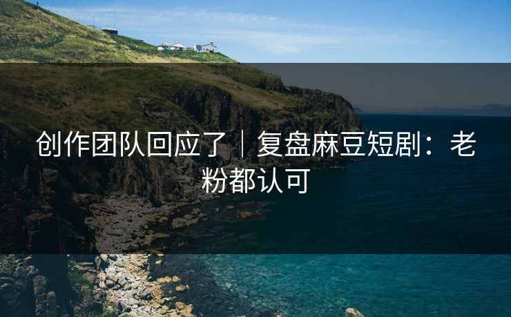 创作团队回应了|复盘麻豆短剧:老粉都认可