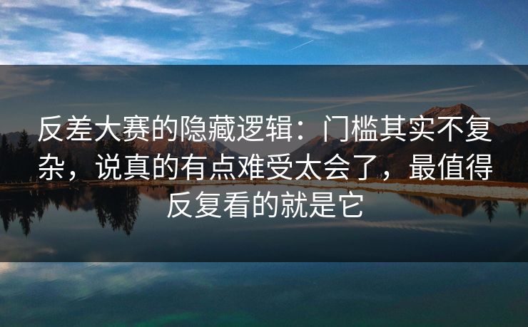 反差大赛的隐藏逻辑:门槛其实不复杂,说真的有点难受太会了,最值得反复看的就是它
