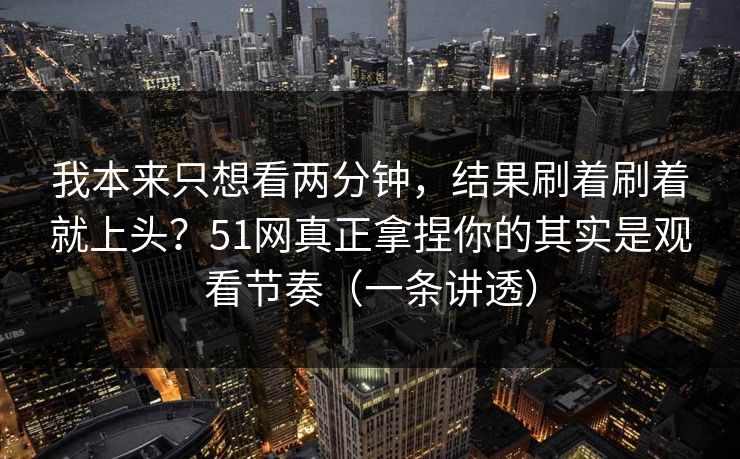 我本来只想看两分钟,结果刷着刷着就上头?51网真正拿捏你的其实是观看节奏(一条讲透)