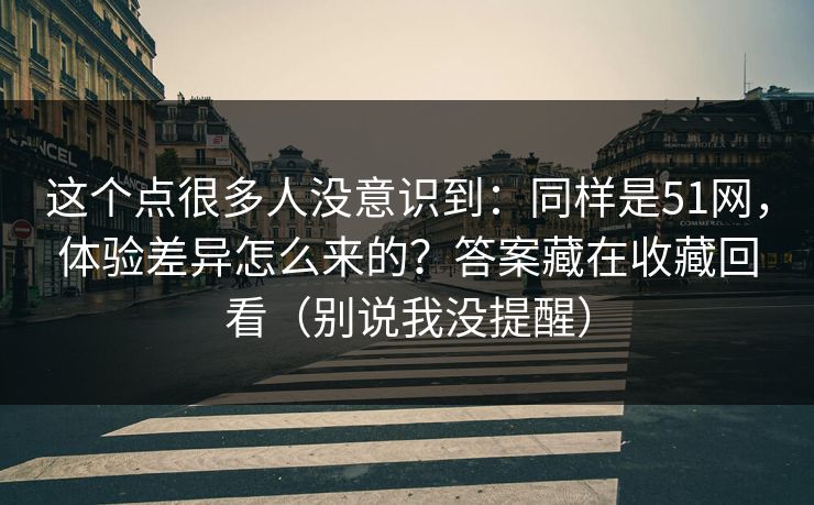 这个点很多人没意识到：同样是51网，体验差异怎么来的？答案藏在收藏回看（别说我没提醒）