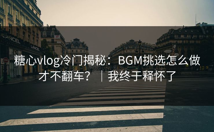 糖心vlog冷门揭秘：BGM挑选怎么做才不翻车？｜我终于释怀了