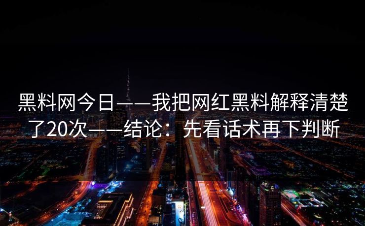黑料网今日——我把网红黑料解释清楚了20次——结论:先看话术再下判断