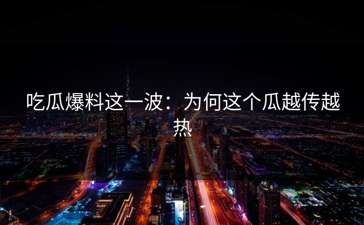 吃瓜爆料这一波:为何这个瓜越传越热 吃瓜爆料这一波:为何这个瓜越传越热
