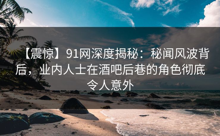 【震惊】91网深度揭秘:秘闻风波背后,业内人士在酒吧后巷的角色彻底令人意外 【震惊】91网深度揭秘:秘闻风波背后,业内人士在酒吧后巷的角色彻底令人意外