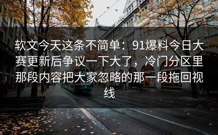 软文今天这条不简单：91爆料今日大赛更新后争议一下大了，冷门分区里那段内容把大家忽略的那一段拖回视线