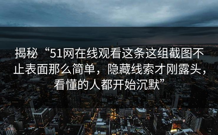 揭秘“51网在线观看这条这组截图不止表面那么简单，隐藏线索才刚露头，看懂的人都开始沉默”